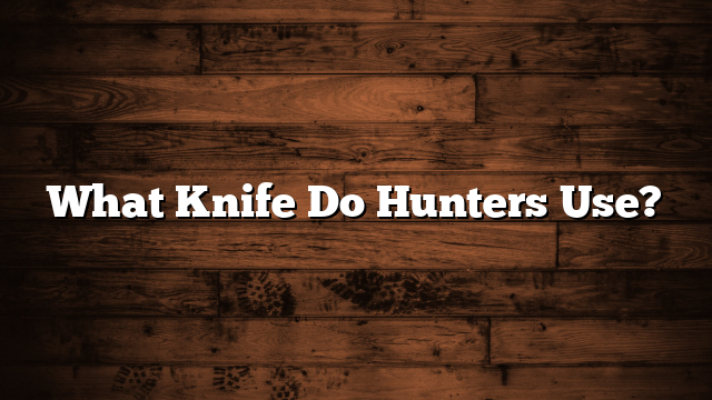 What Knife Do Hunters Use?