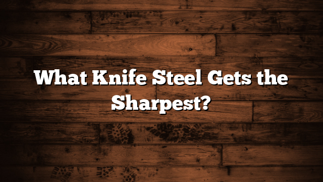 What Knife Steel Gets the Sharpest?