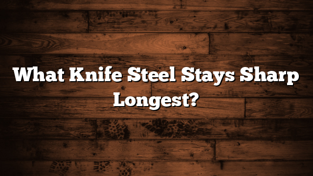 What Knife Steel Stays Sharp Longest?