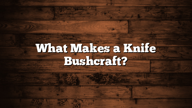 What Makes a Knife Bushcraft?
