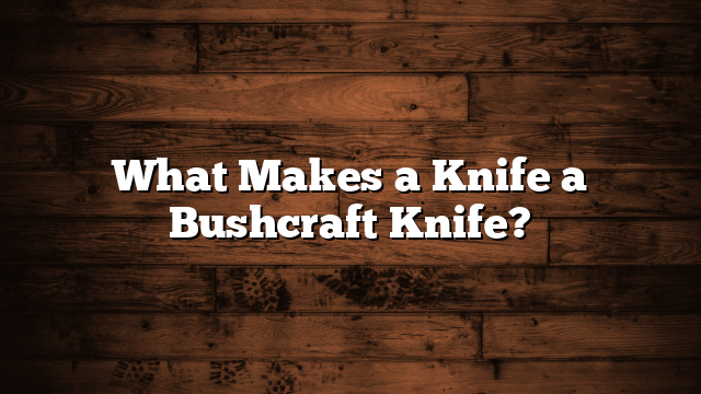 What Makes a Knife a Bushcraft Knife?