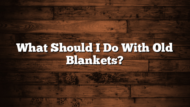 What Should I Do With Old Blankets?