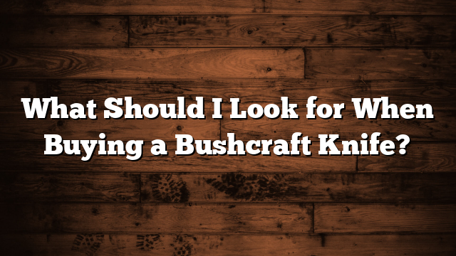 What Should I Look for When Buying a Bushcraft Knife?