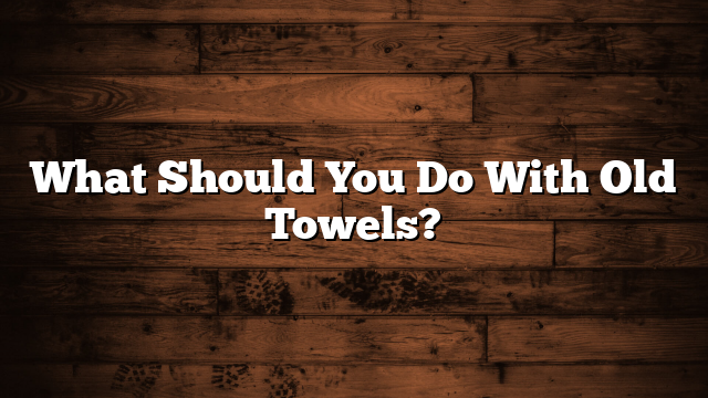What Should You Do With Old Towels?