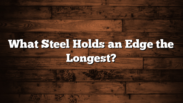 What Steel Holds an Edge the Longest?