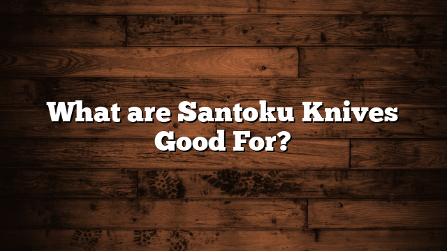 What are Santoku Knives Good For?