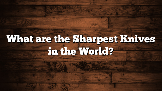 What are the Sharpest Knives in the World?