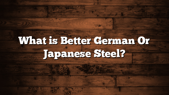 What is Better German Or Japanese Steel?
