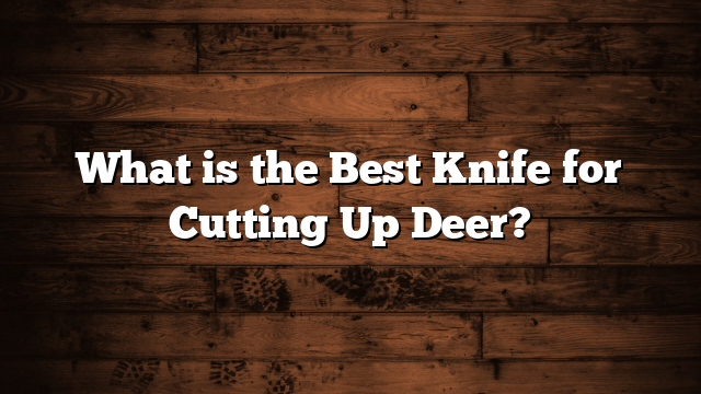 What is the Best Knife for Cutting Up Deer?