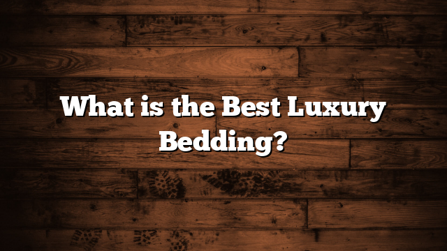 What is the Best Luxury Bedding?