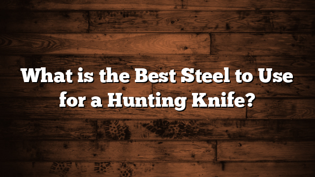 What is the Best Steel to Use for a Hunting Knife?
