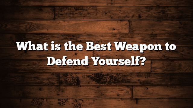 What is the Best Weapon to Defend Yourself?