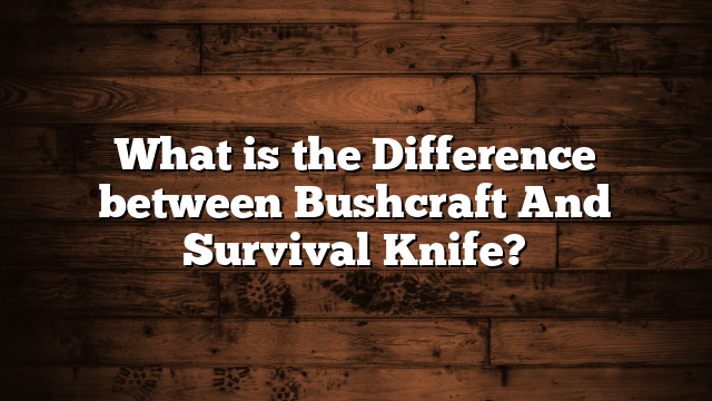 What is the Difference between Bushcraft And Survival Knife?