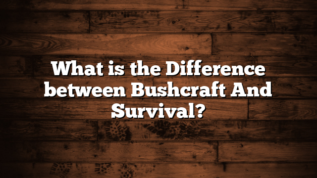 What is the Difference between Bushcraft And Survival?