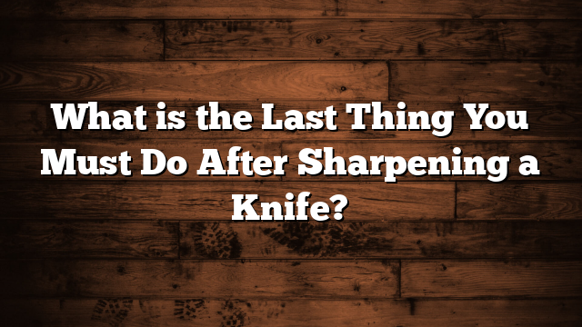 What is the Last Thing You Must Do After Sharpening a Knife?