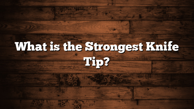 What is the Strongest Knife Tip?