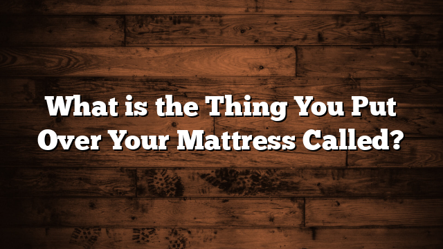 What is the Thing You Put Over Your Mattress Called?