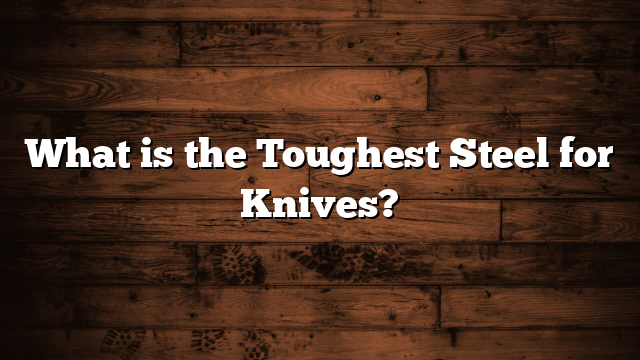 What is the Toughest Steel for Knives?