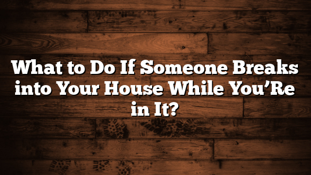 What to Do If Someone Breaks into Your House While You’Re in It?