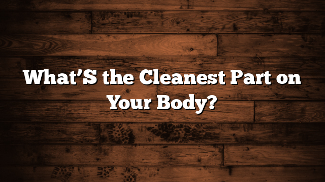 What’S the Cleanest Part on Your Body?