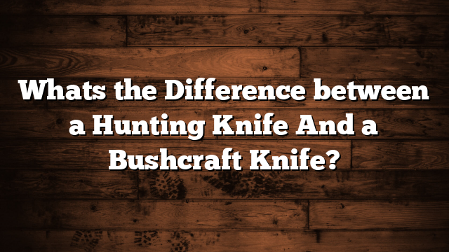 Whats the Difference between a Hunting Knife And a Bushcraft Knife?