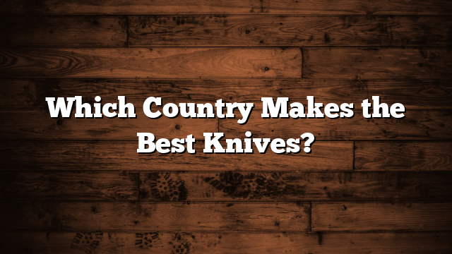 Which Country Makes the Best Knives?