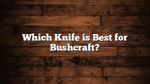 Which Knife is Best for Bushcraft?