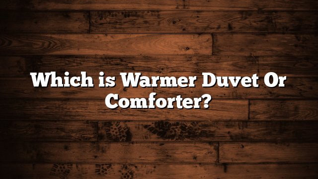 Which is Warmer Duvet Or Comforter?