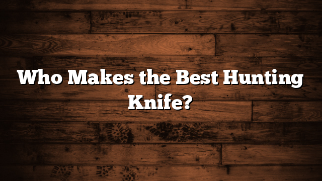 Who Makes the Best Hunting Knife?