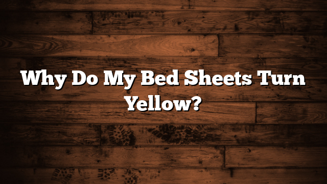 Why Do My Bed Sheets Turn Yellow?