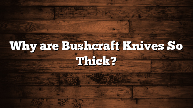 Why are Bushcraft Knives So Thick?