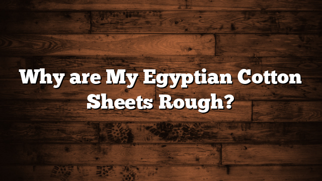 Why are My Egyptian Cotton Sheets Rough?