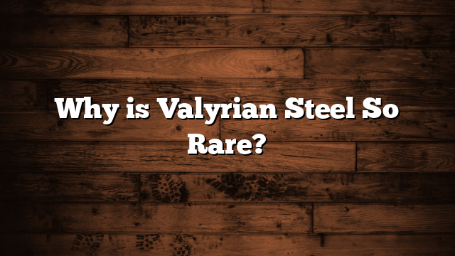 Why is Valyrian Steel So Rare?